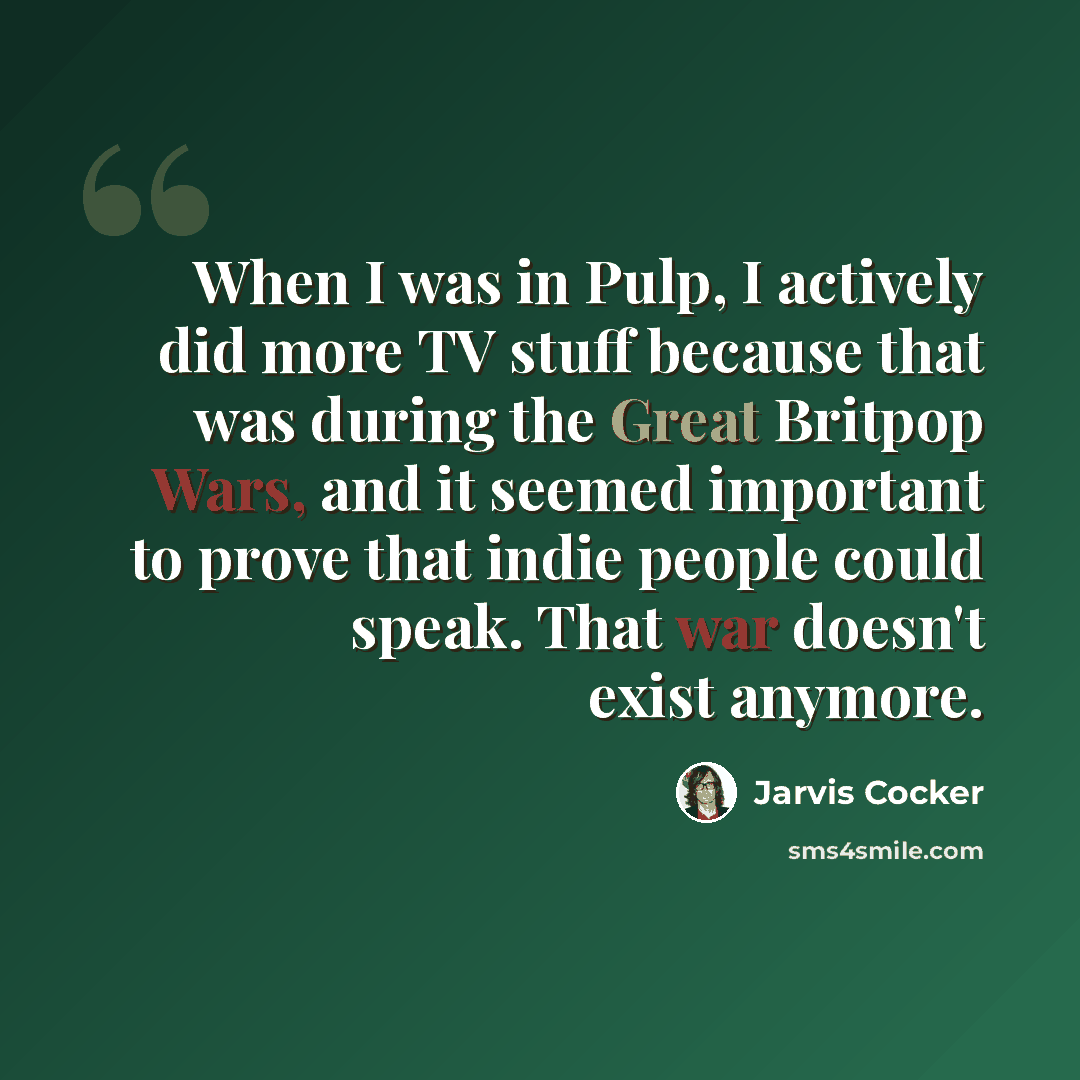 “When I was in Pulp, I actively did more TV stuff because that was during the Great Britpop Wars, and it seemed important to prove that indie people could speak. That war doesn't exist anymore.” quote by Jarvis Cocker