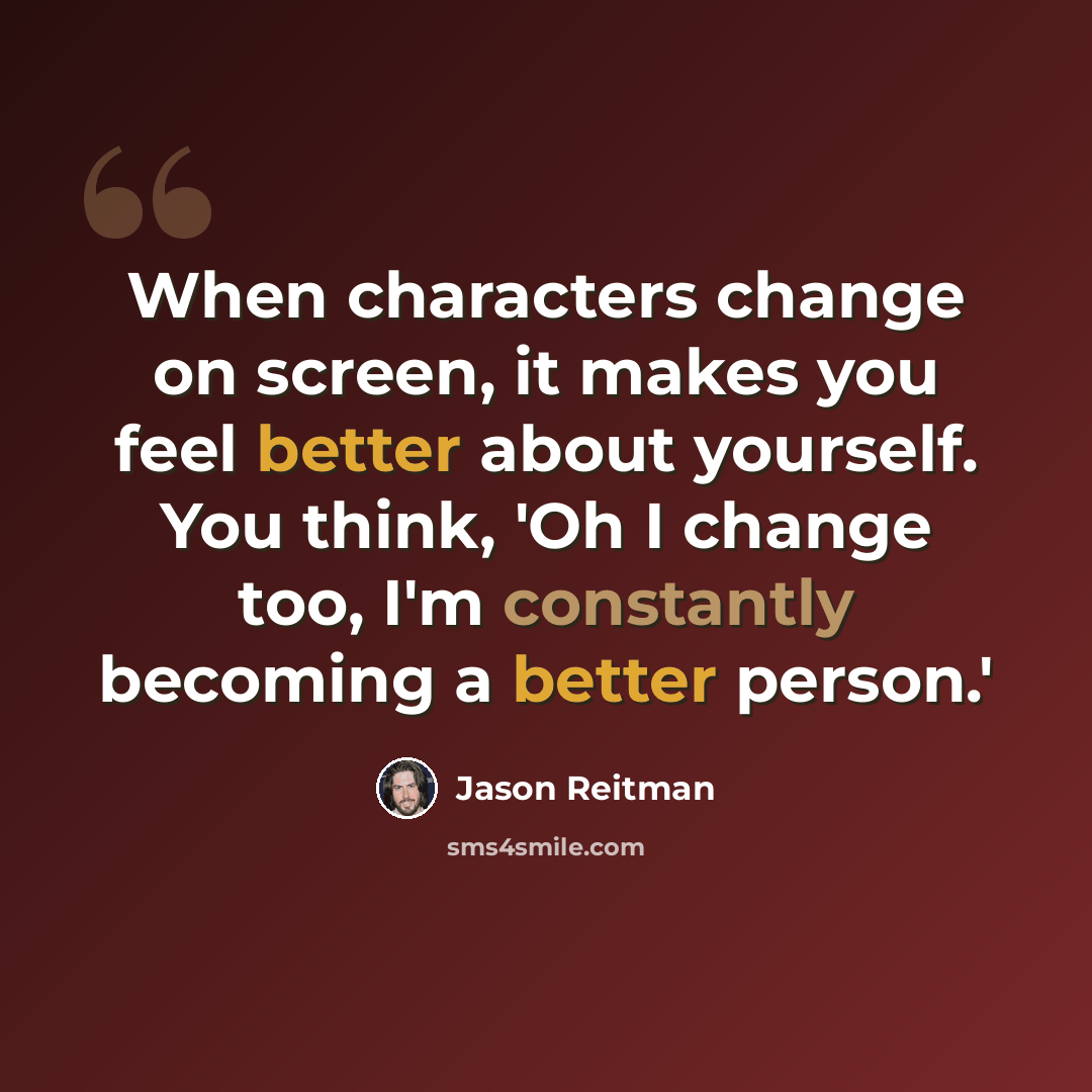 “When characters change on screen, it makes you feel better about yourself. You think, 'Oh I change too, I'm constantly becoming a better person.'” quote by Jason Reitman