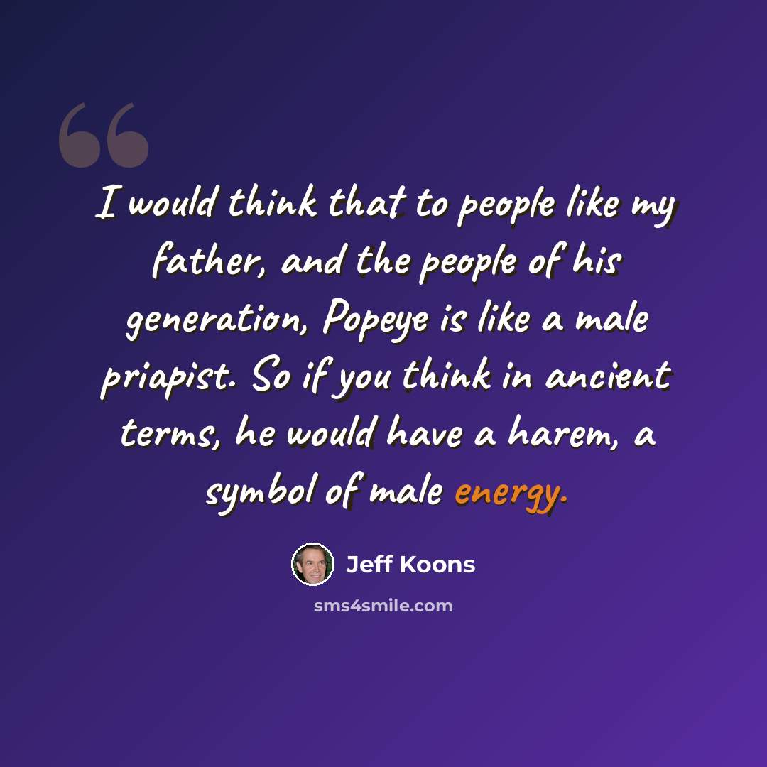 “I would think that to people like my father, and the people of his generation, Popeye is like a male priapist. So if you think in ancient terms, he would have a harem, a symbol of male energy.” quote by Jeff Koons