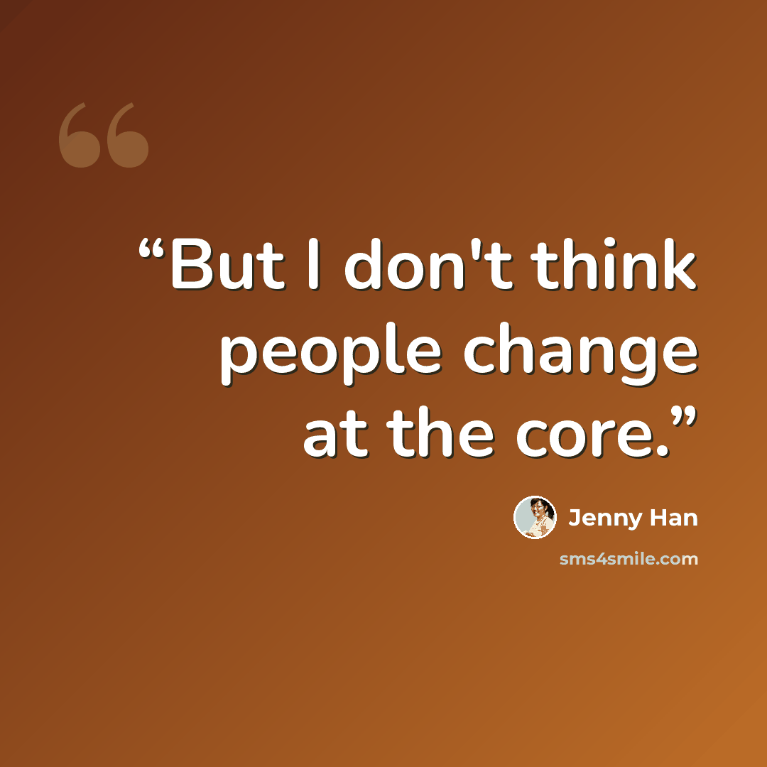 “But I don't think people change at the core.” quote by Jenny Han