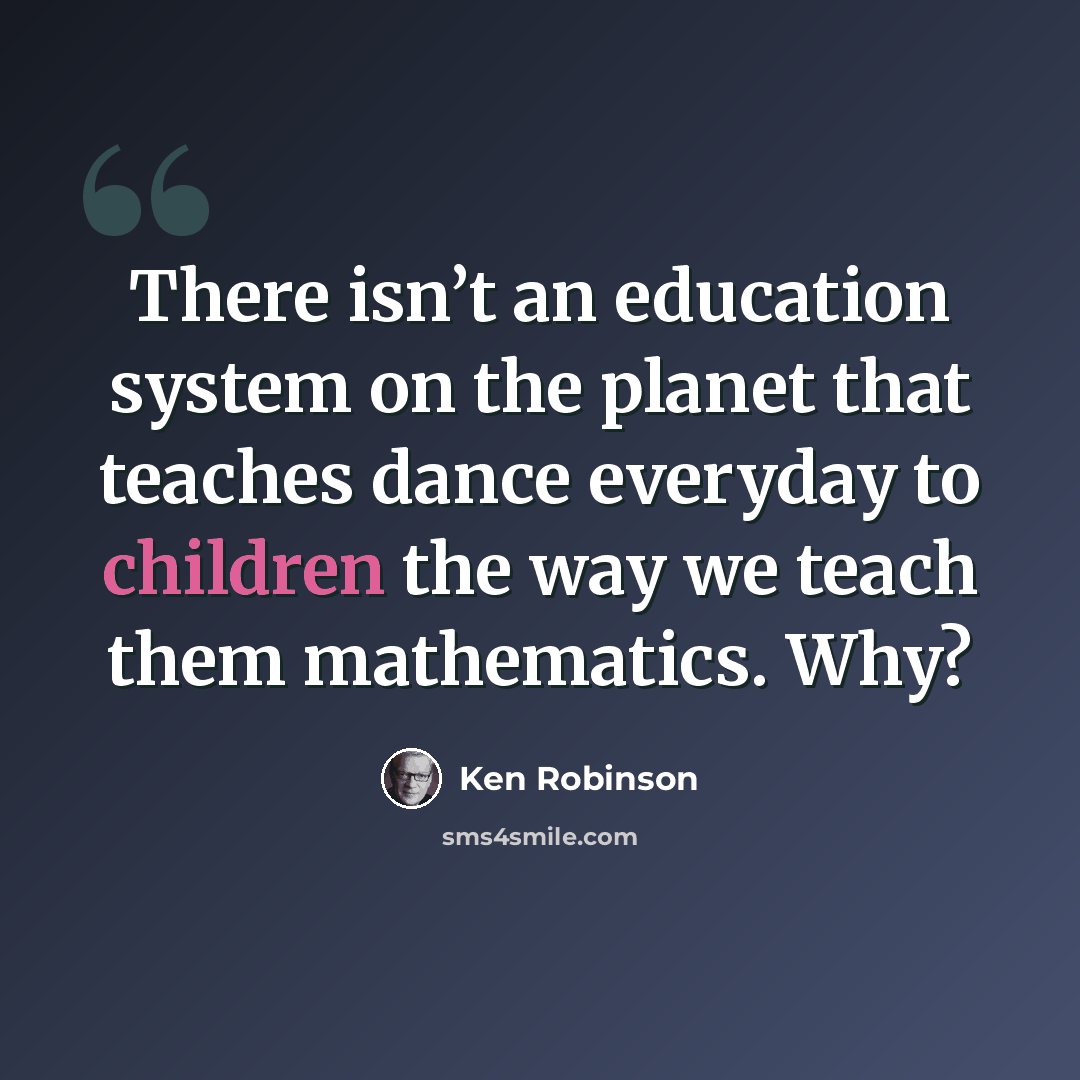 “There isn’t an education system on the planet that teaches dance everyday to children the way we teach them mathematics. Why?” quote by Ken Robinson