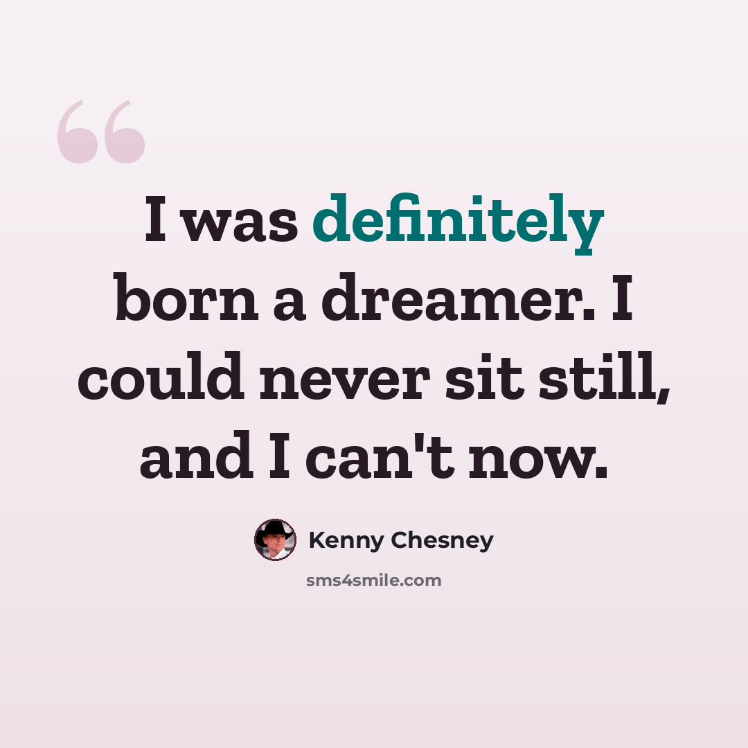 “I was definitely born a dreamer. I could never sit still, and I can't now.” quote by Kenny Chesney