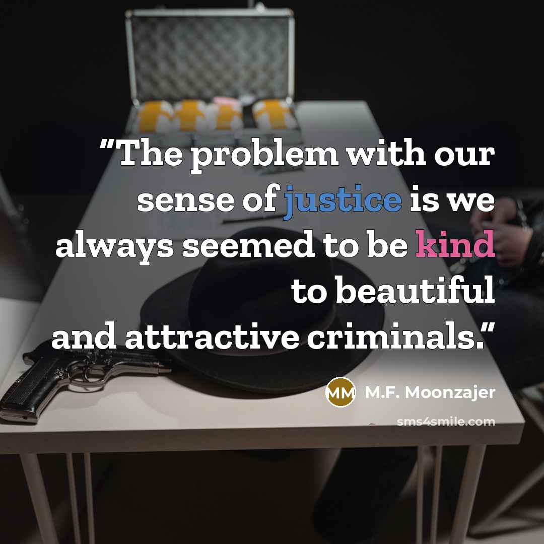 “The problem with our sense of justice is we always seemed to be kind to beautiful and attractive criminals.” quote by M.F. Moonzajer