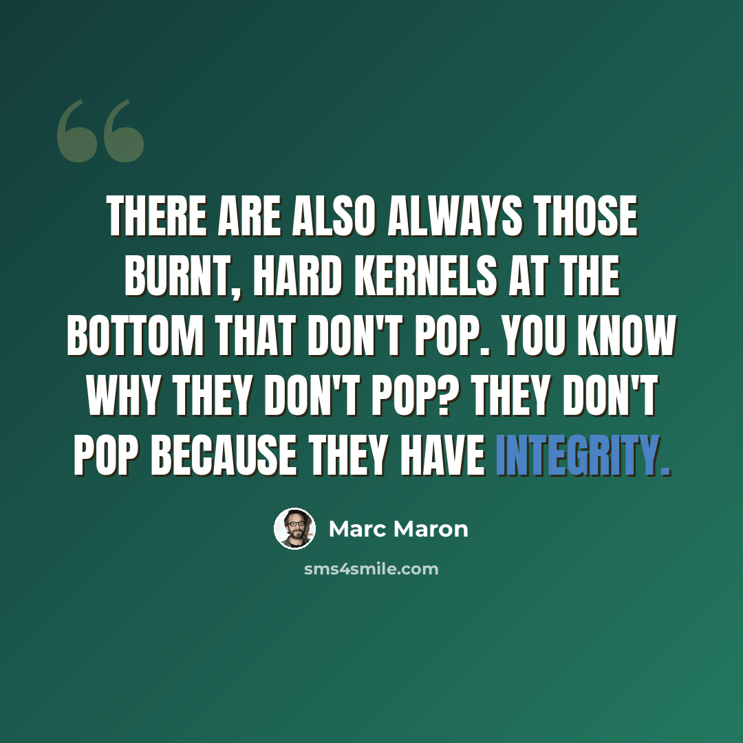 “There are also always those burnt, hard kernels at the bottom that don't pop. You know why they don't pop? They don't pop because they have integrity.” quote by Marc Maron