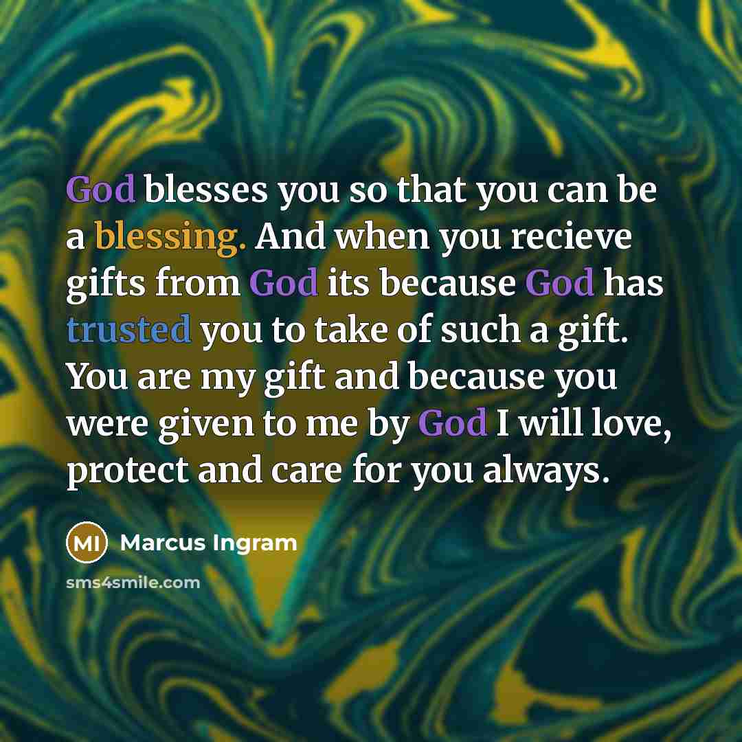 “God blesses you so that you can be a blessing. And when you recieve gifts from God its because God has trusted you to take of such a gift. You are my gift and because you were given to me by God I will love, protect and care for you always.” quote by Marcus Ingram