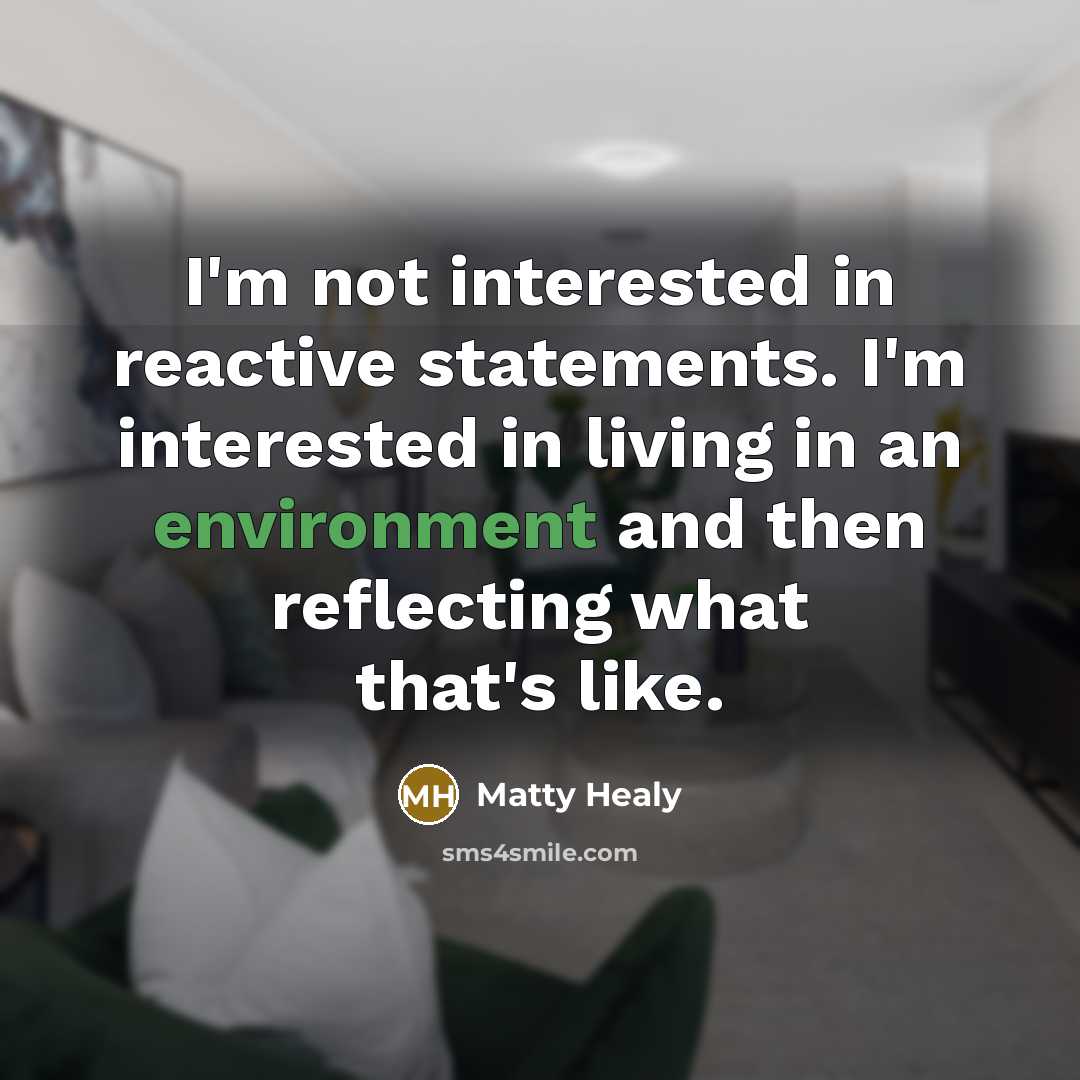 “I'm not interested in reactive statements. I'm interested in living in an environment and then reflecting what that's like.” quote by Matty Healy