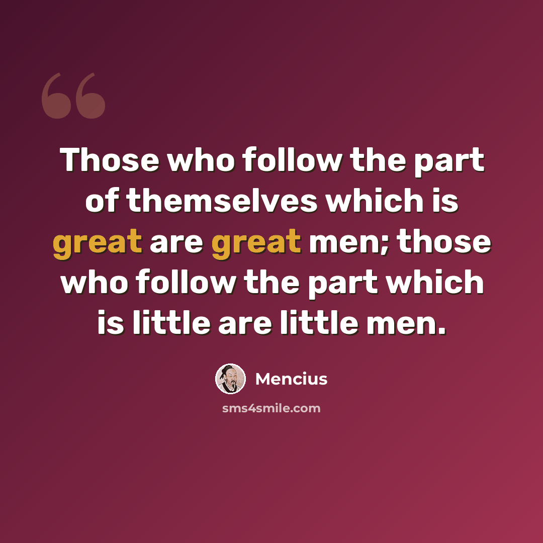“Those who follow the part of themselves which is great are great men; those who follow the part which is little are little men.” quote by Mencius