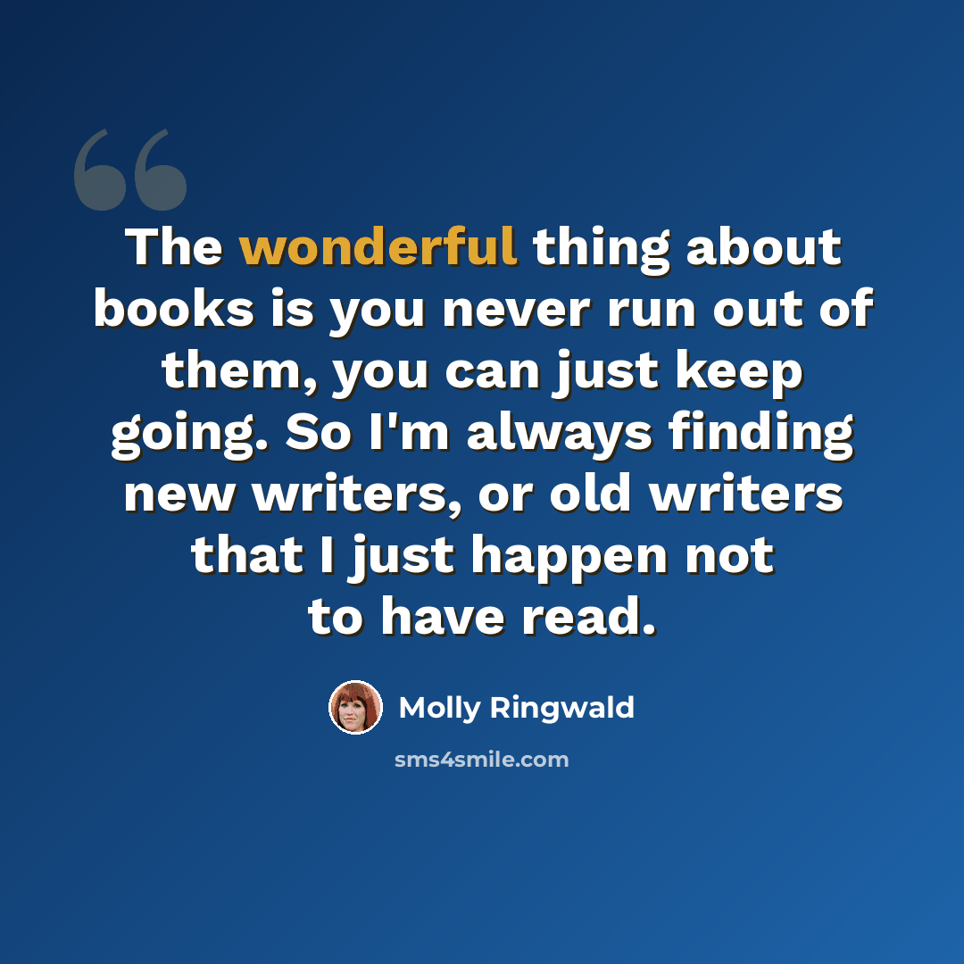 “The wonderful thing about books is you never run out of them, you can just keep going. So I'm always finding new writers, or old writers that I just happen not to have read.” quote by Molly Ringwald