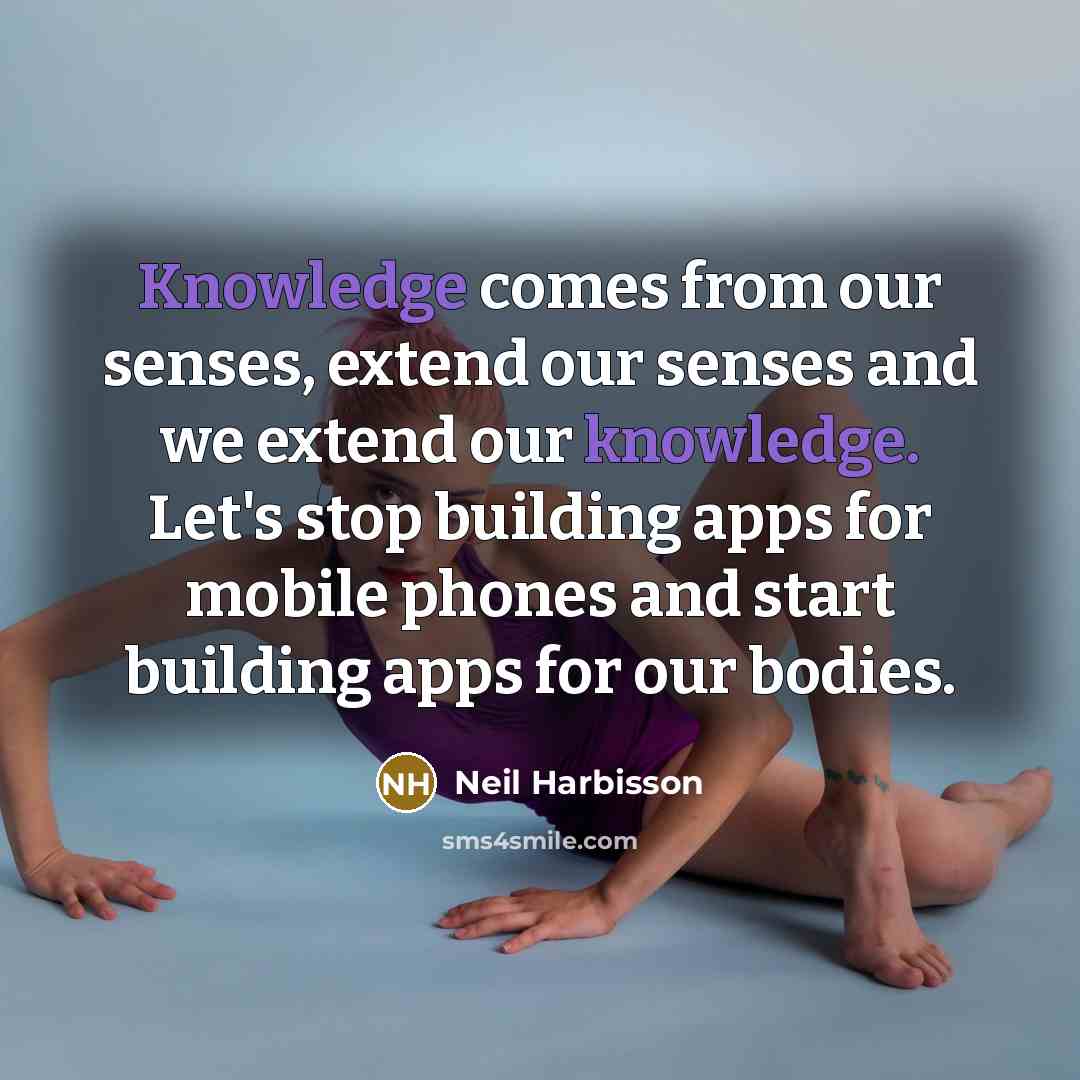 “Knowledge comes from our senses, extend our senses and we extend our knowledge. Let's stop building apps for mobile phones and start building apps for our bodies.” quote by Neil Harbisson