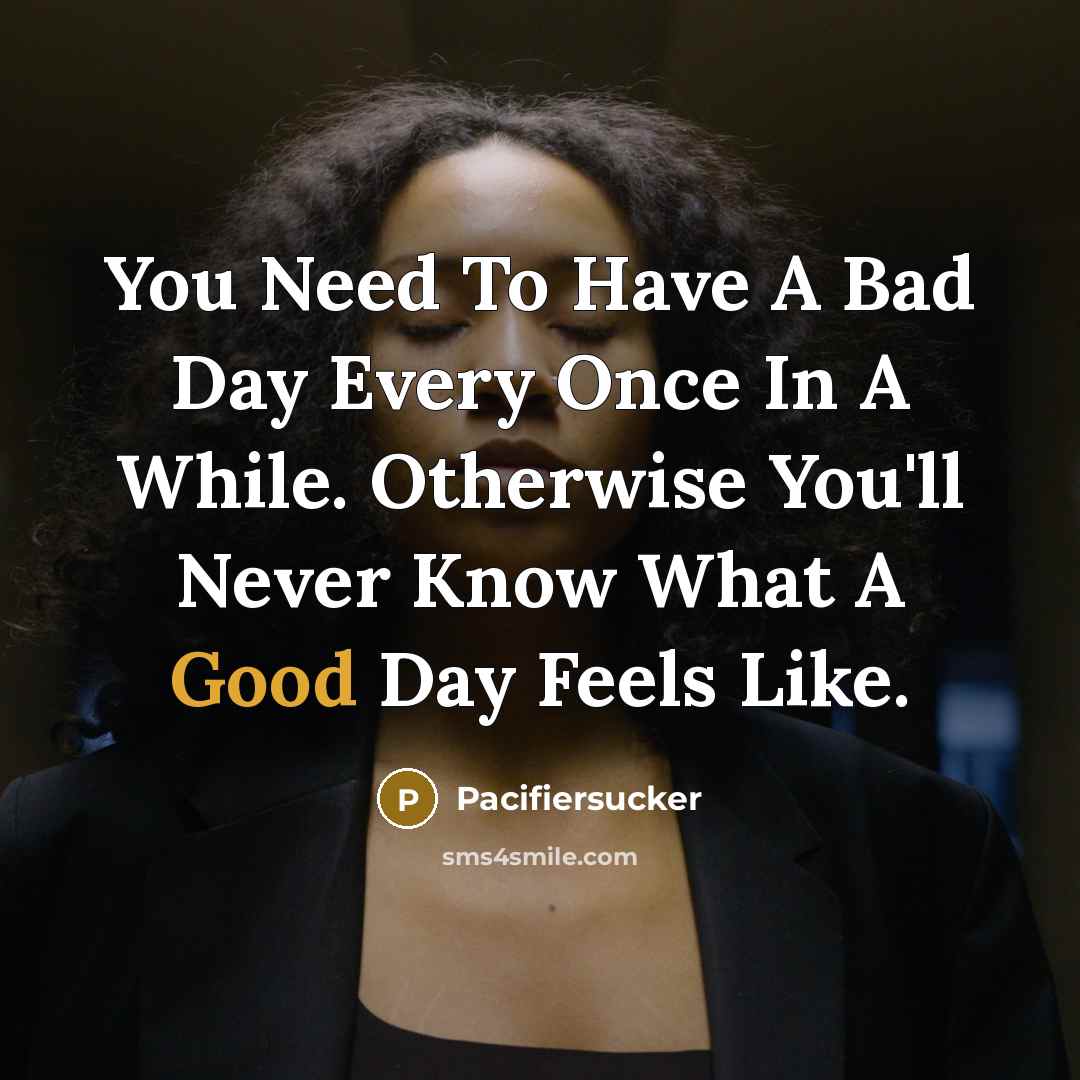 “You Need To Have A Bad Day Every Once In A While. Otherwise You'll Never Know What A Good Day Feels Like.” quote by Pacifiersucker