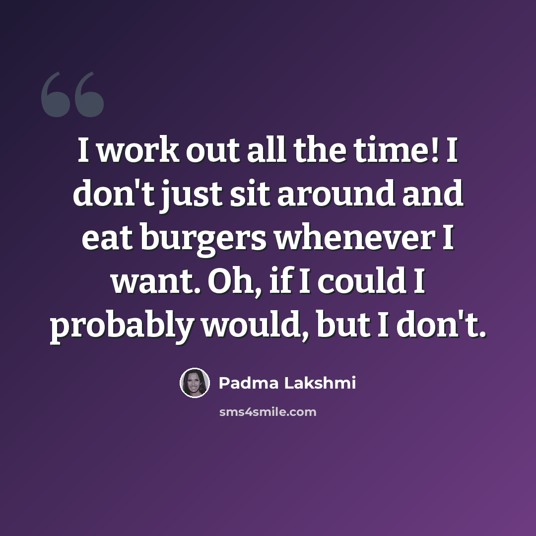 “I work out all the time! I don't just sit around and eat burgers whenever I want. Oh, if I could I probably would, but I don't.” quote by Padma Lakshmi