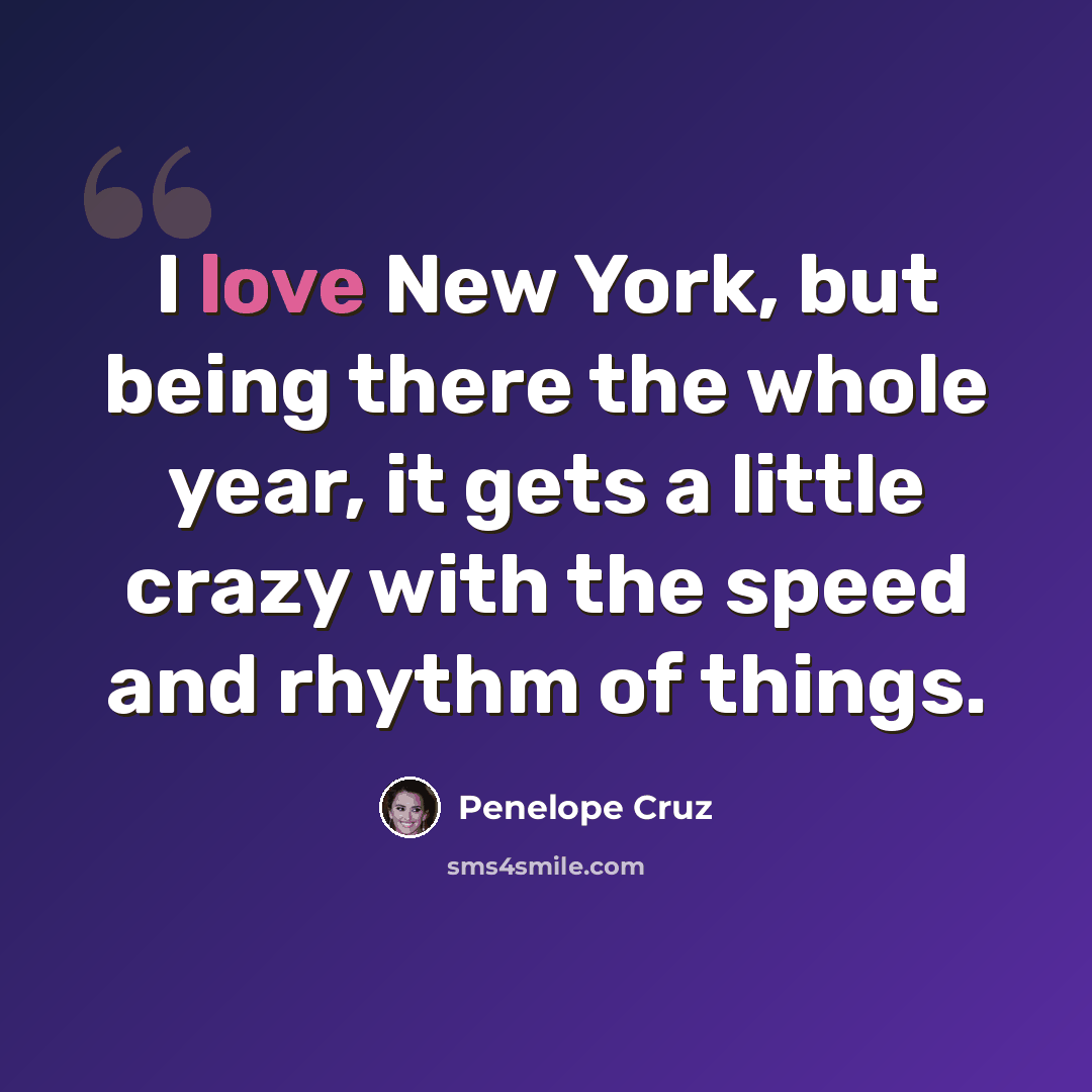 “I love New York, but being there the whole year, it gets a little crazy with the speed and rhythm of things.” quote by Penelope Cruz