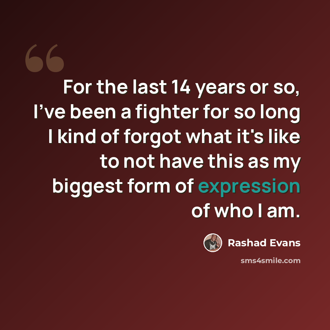 “For the last 14 years or so, I've been a fighter for so long I kind of forgot what it's like to not have this as my biggest form of expression of who I am.” quote by Rashad Evans