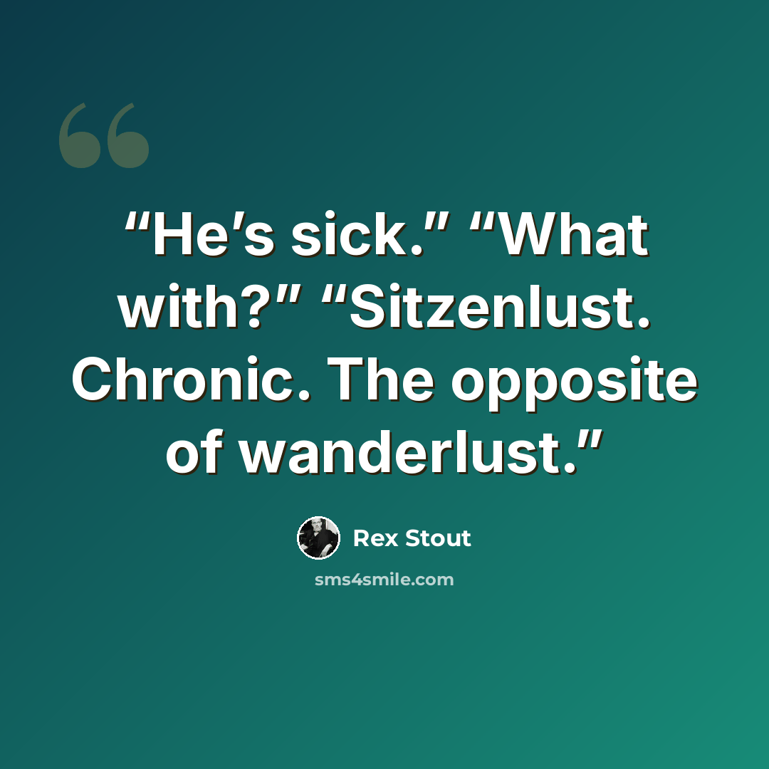 “He’s sick.” “What with?” “Sitzenlust. Chronic. The opposite of wanderlust.” quote by Rex Stout