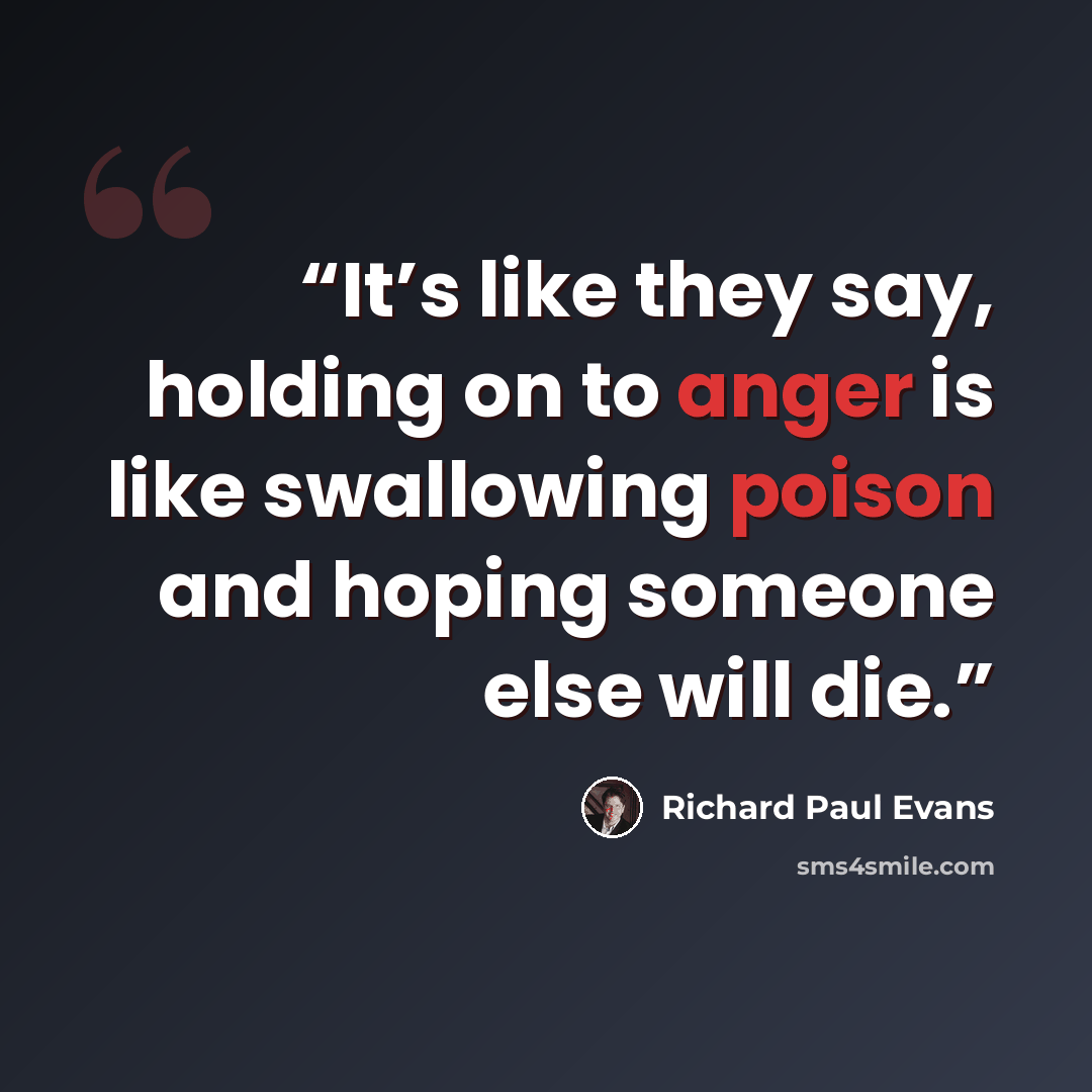 “It’s like they say, holding on to anger is like swallowing poison and hoping someone else will die.” quote by Richard Paul Evans