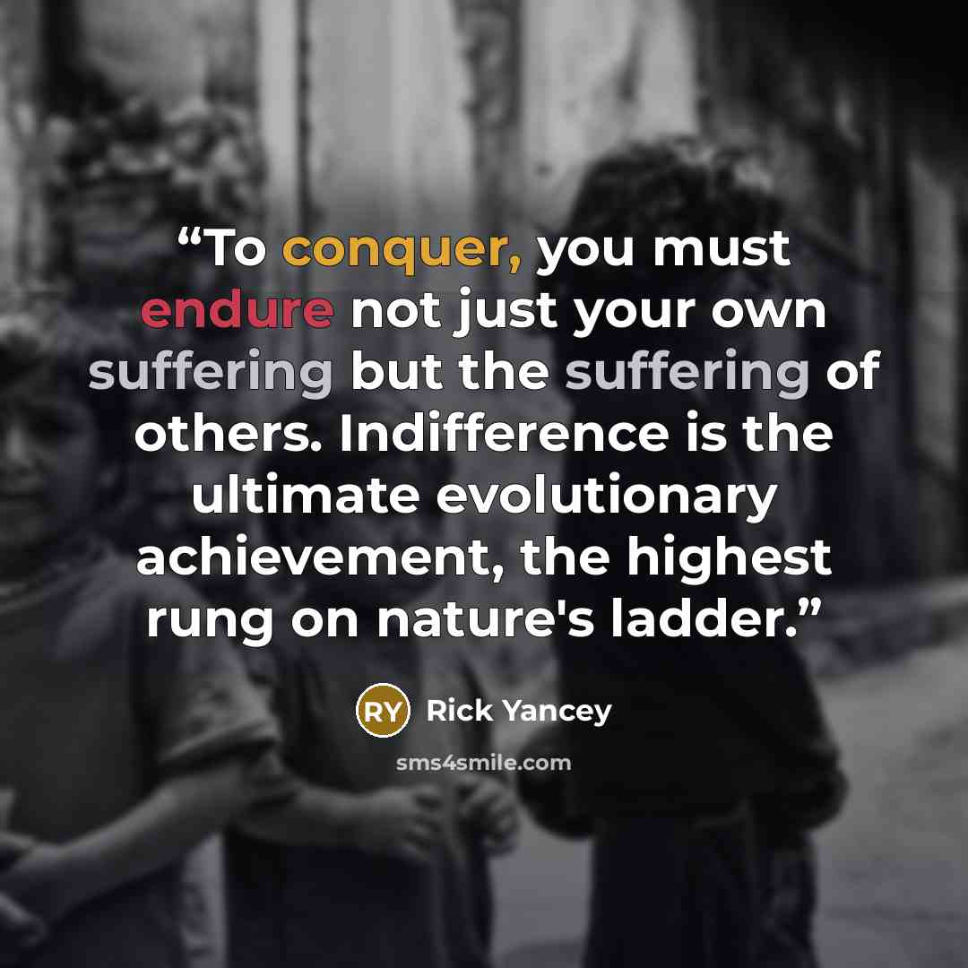 “To conquer, you must endure not just your own suffering but the suffering of others. Indifference is the ultimate evolutionary achievement, the highest rung on nature's ladder.” quote by Rick Yancey