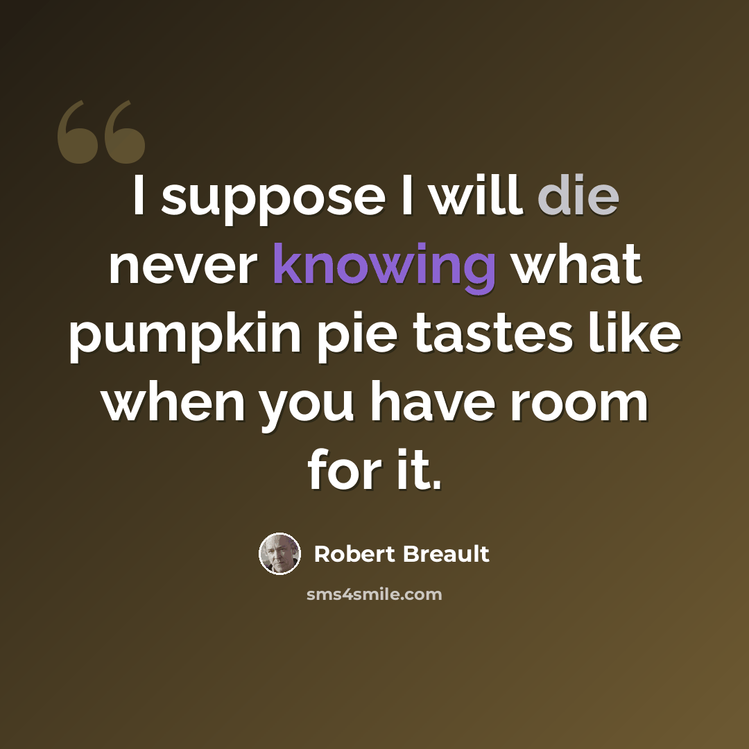 “I suppose I will die never knowing what pumpkin pie tastes like when you have room for it.” quote by Robert Breault