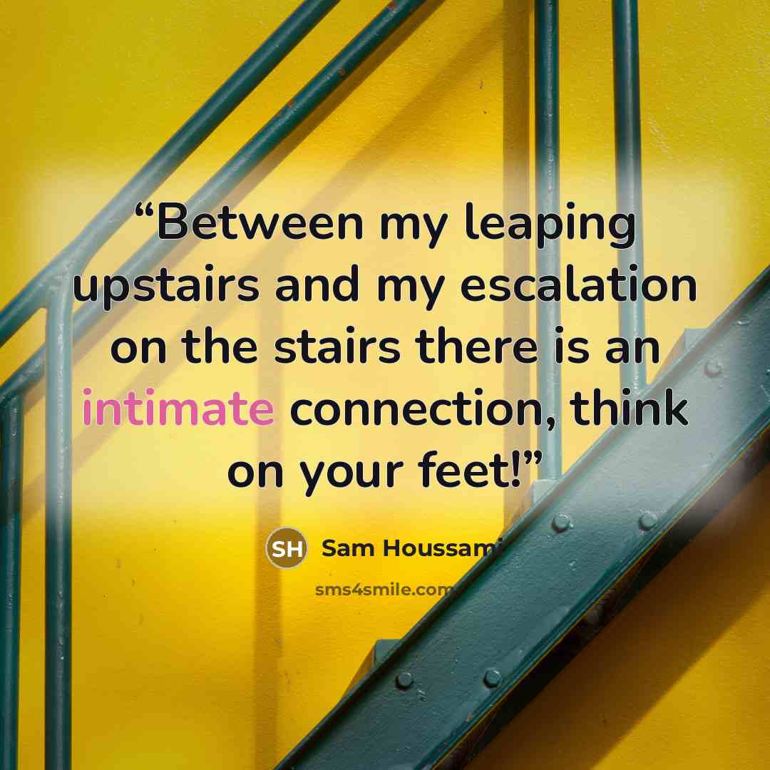 “Between my leaping upstairs and my escalation on the stairs there is an intimate connection, think on your feet!” quote by Sam Houssami