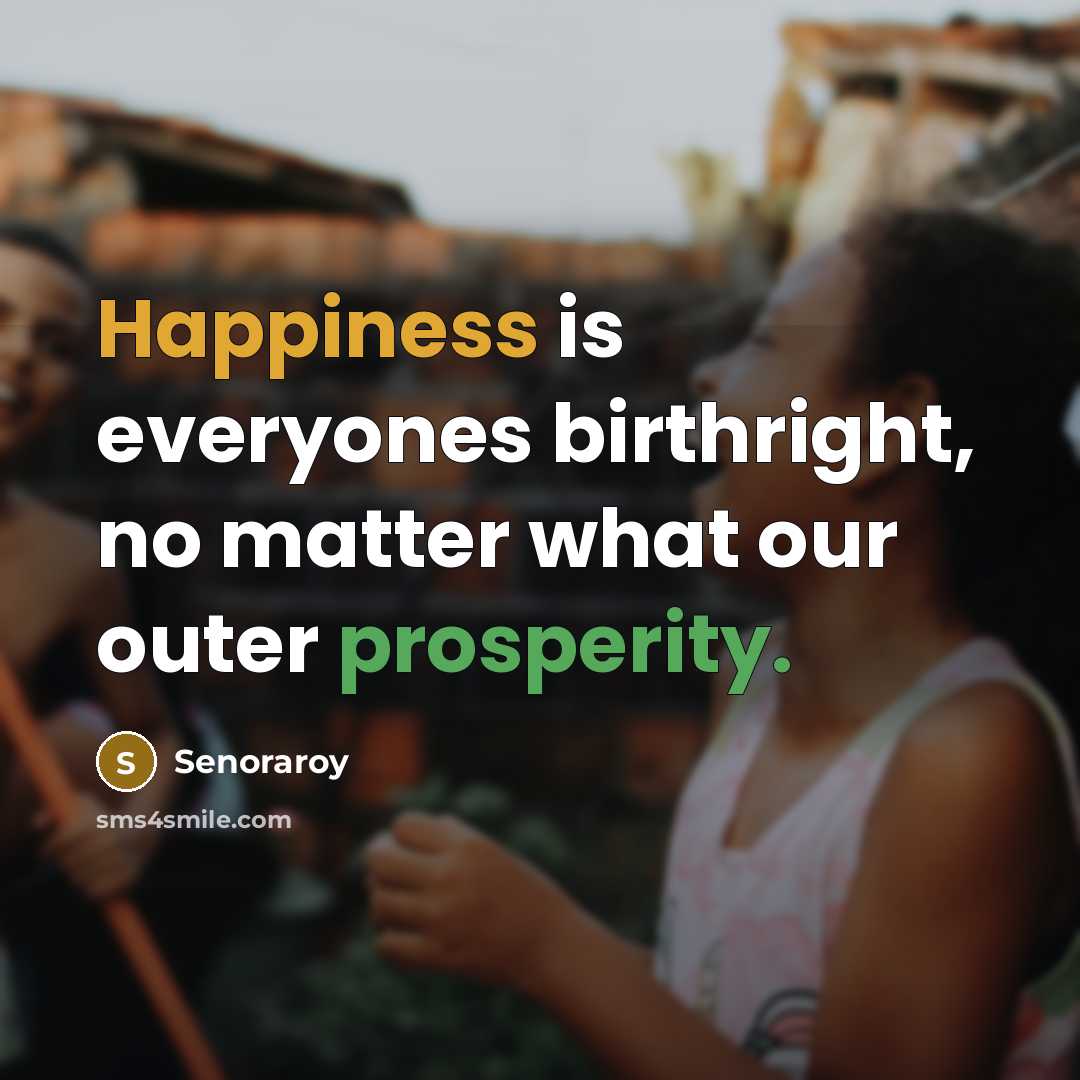 “Happiness is everyones birthright, no matter what our outer prosperity.” quote by Senoraroy