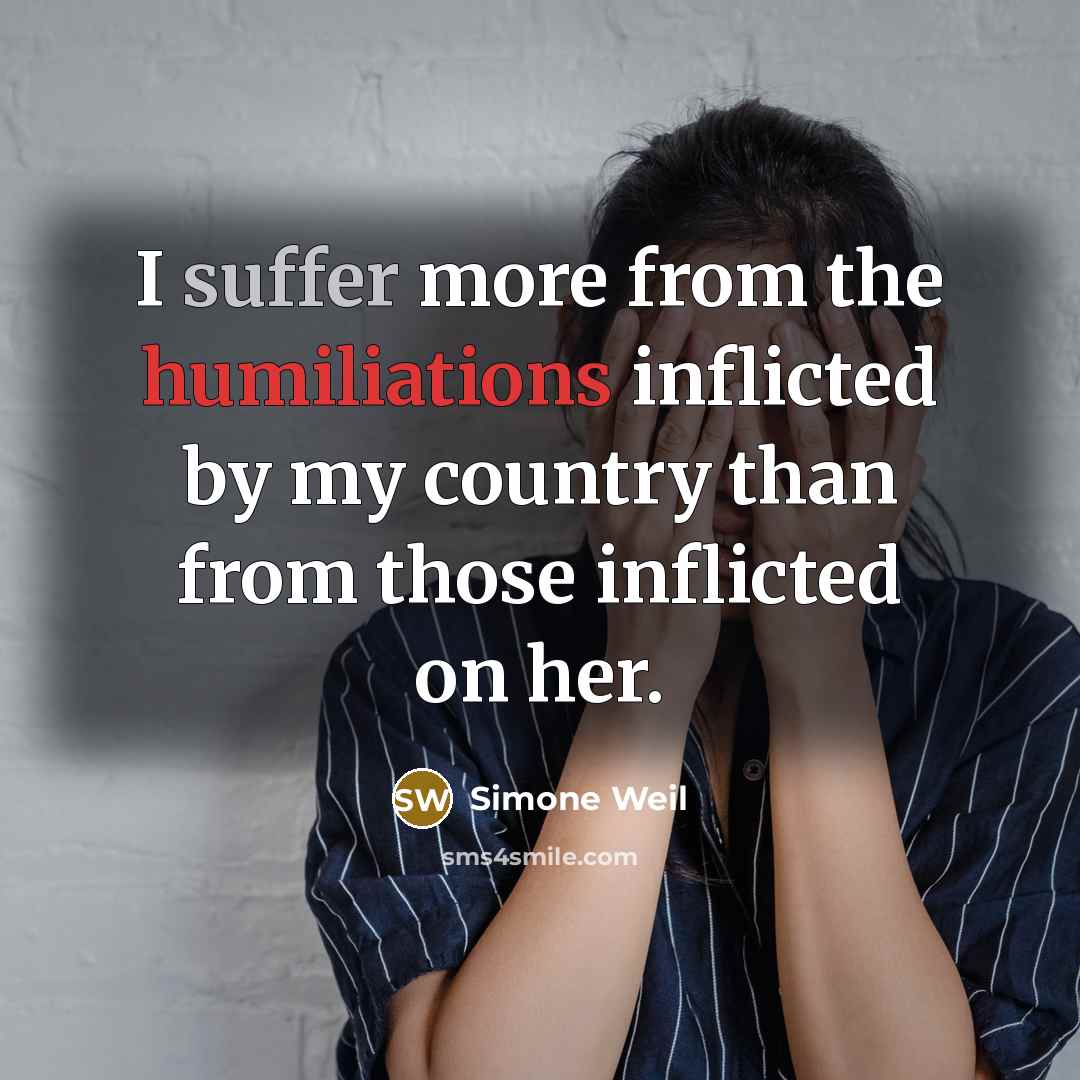 “I suffer more from the humiliations inflicted by my country than from those inflicted on her.” quote by Simone Weil