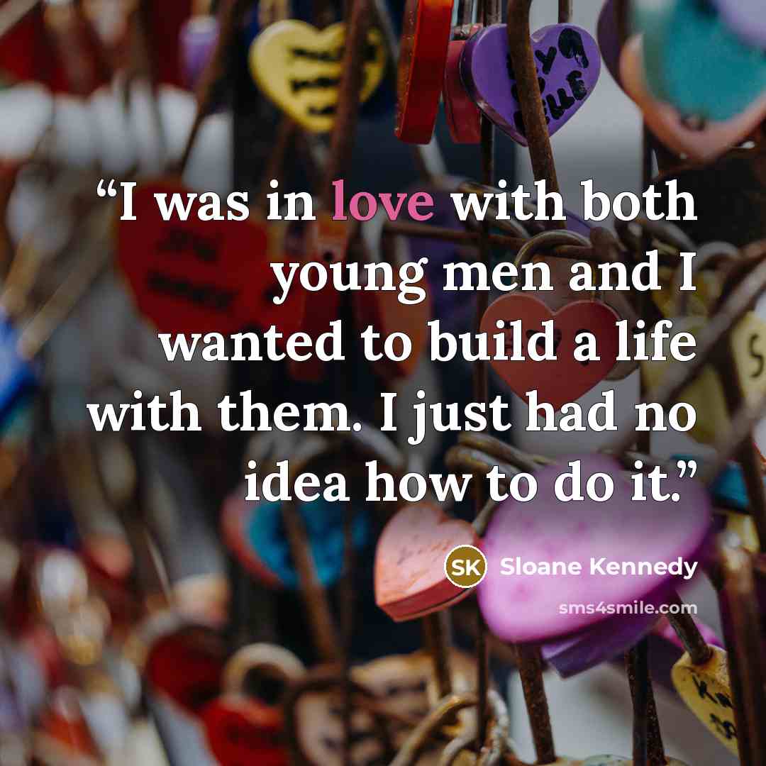 “I was in love with both young men and I wanted to build a life with them. I just had no idea how to do it.” quote by Sloane Kennedy