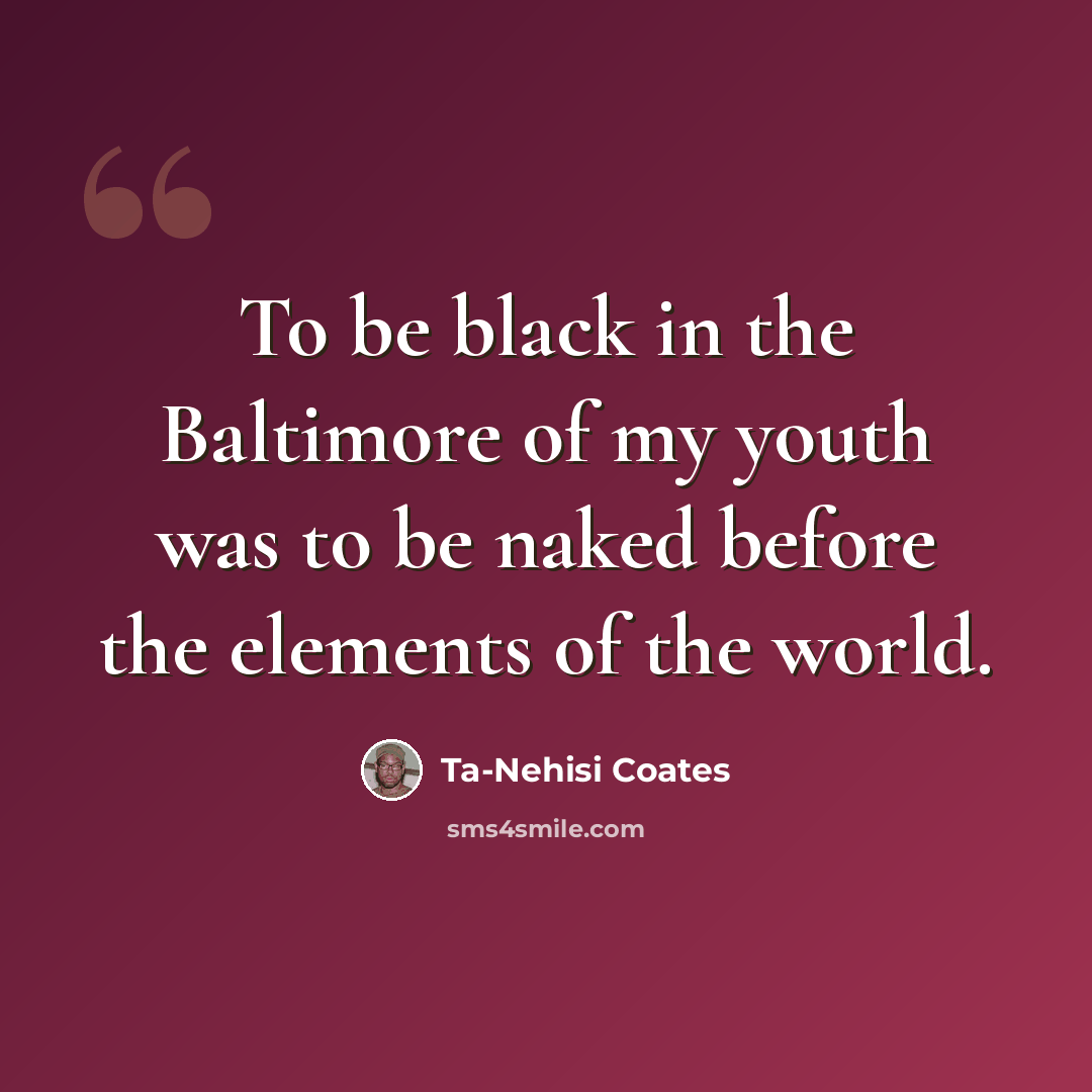 “To be black in the Baltimore of my youth was to be naked before the elements of the world.” quote by Ta-Nehisi Coates