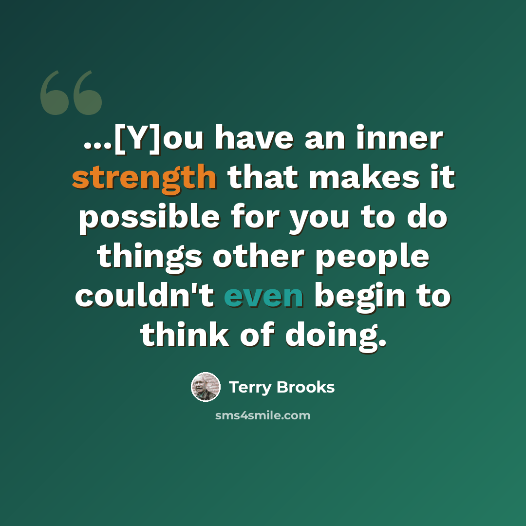 “...[Y]ou have an inner strength that makes it possible for you to do things other people couldn't even begin to think of doing.” quote by Terry Brooks