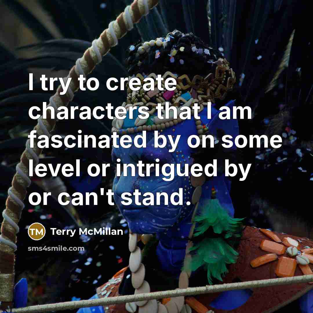 “I try to create characters that I am fascinated by on some level or intrigued by or can't stand.” quote by Terry McMillan