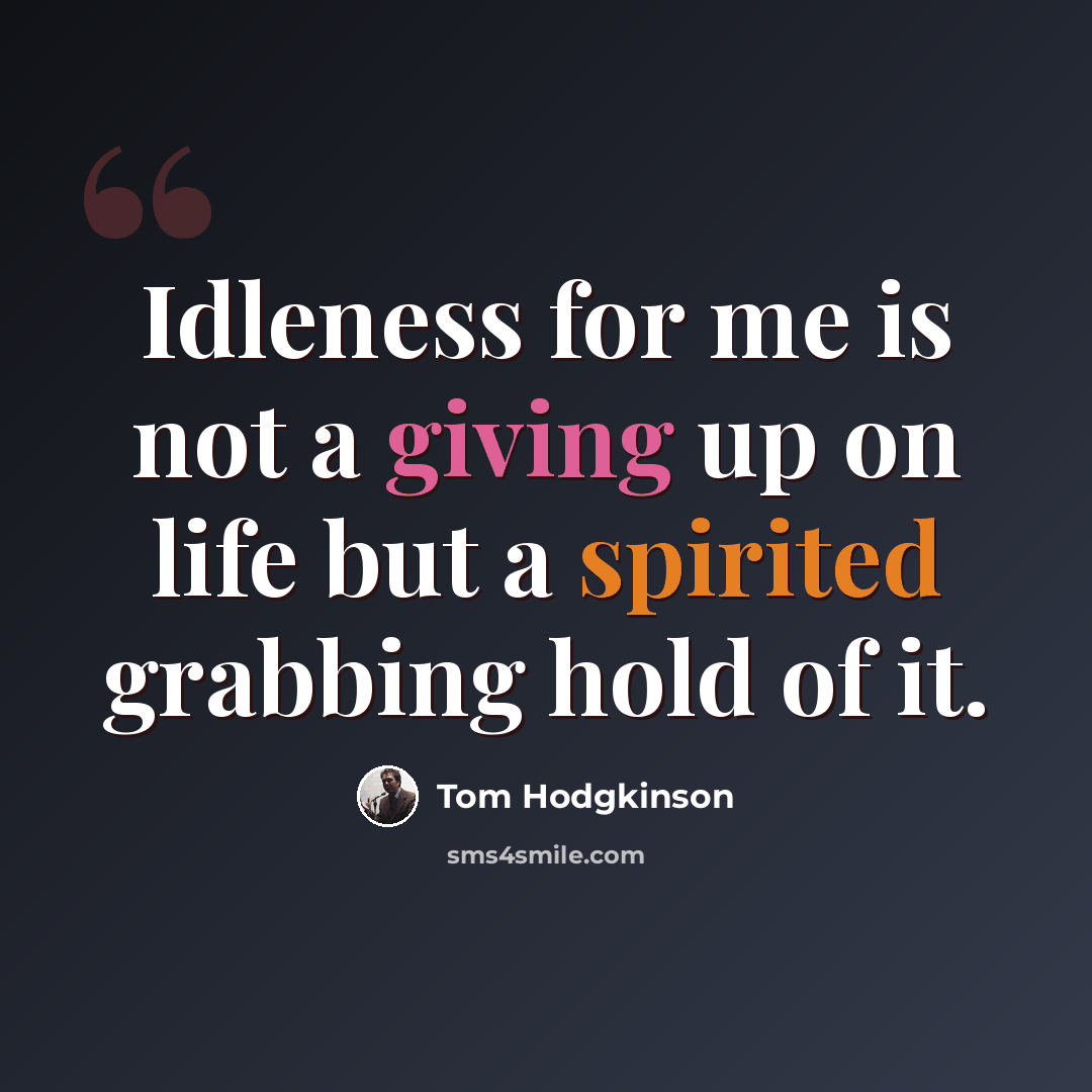 “Idleness for me is not a giving up on life but a spirited grabbing hold of it.” quote by Tom Hodgkinson