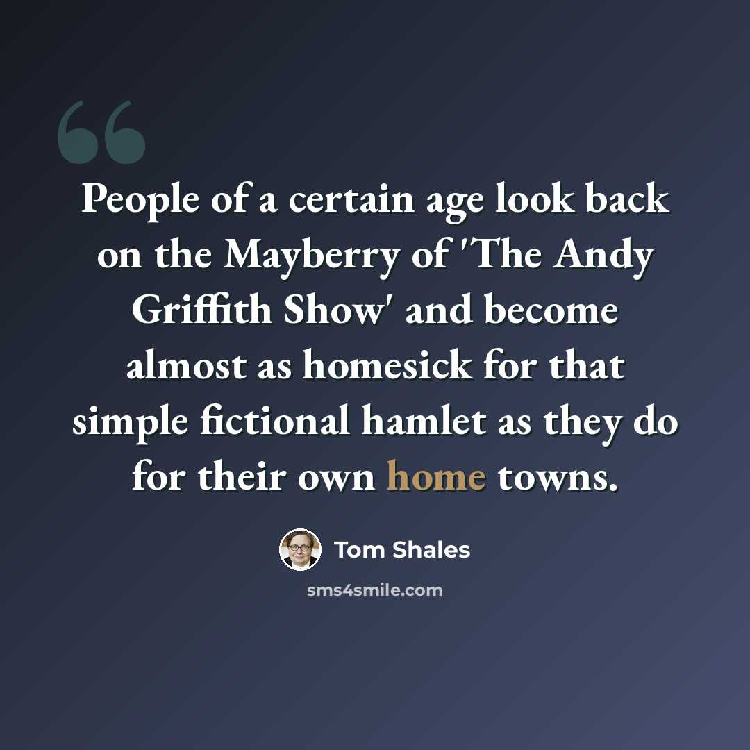“People of a certain age look back on the Mayberry of 'The Andy Griffith Show' and become almost as homesick for that simple fictional hamlet as they do for their own home towns.” quote by Tom Shales