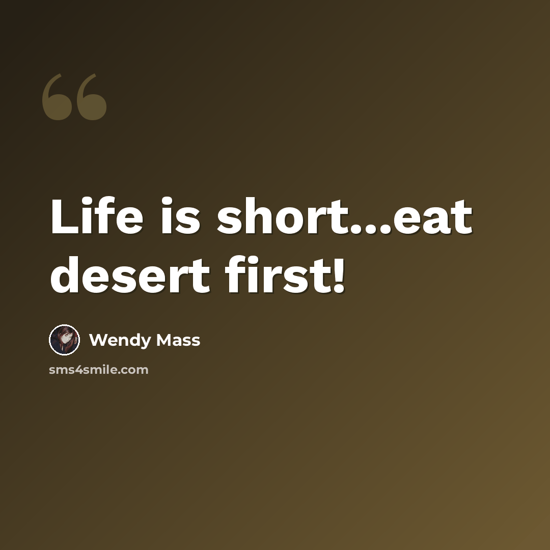 “Life is short...eat desert first!” quote by Wendy Mass