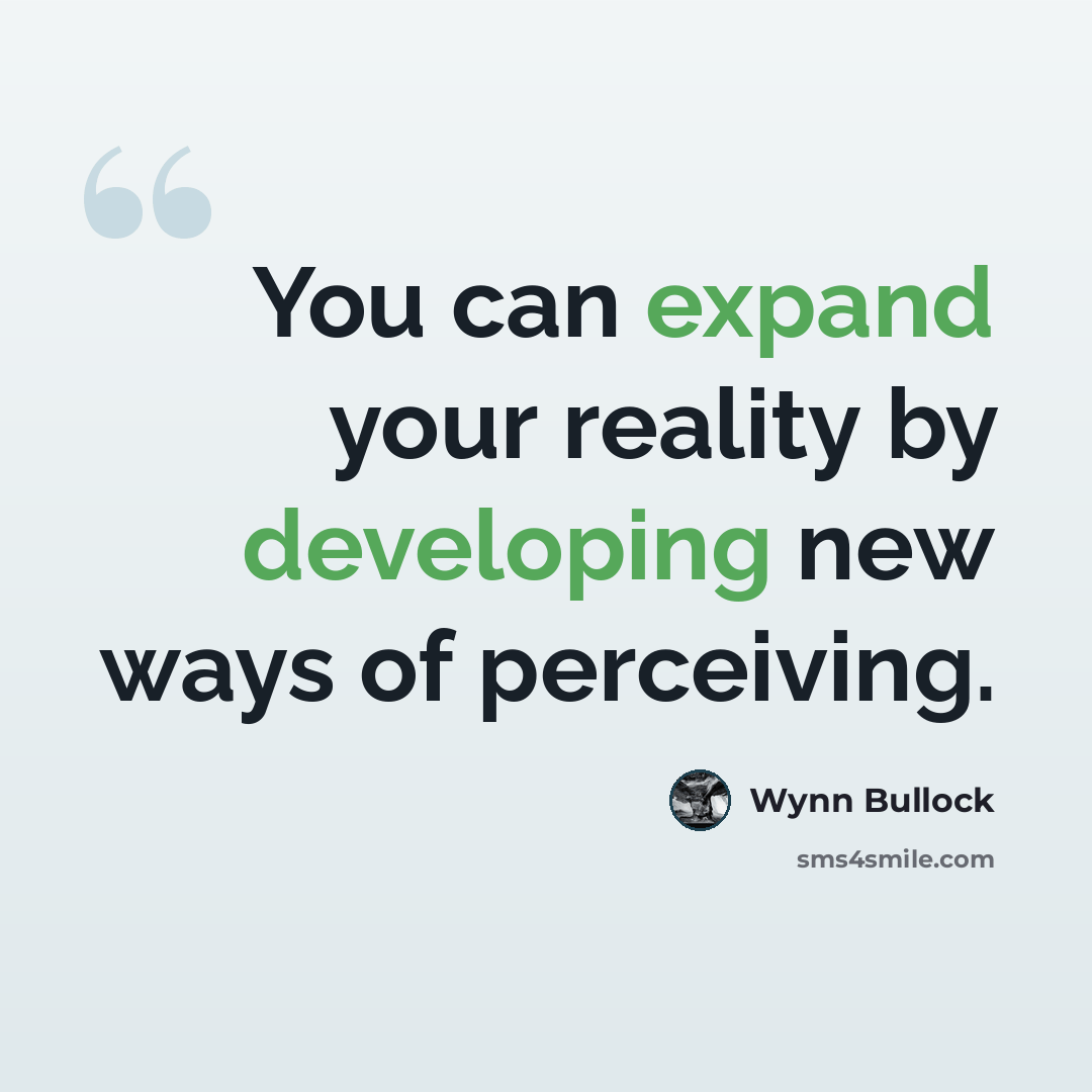 “You can expand your reality by developing new ways of perceiving.” quote by Wynn Bullock