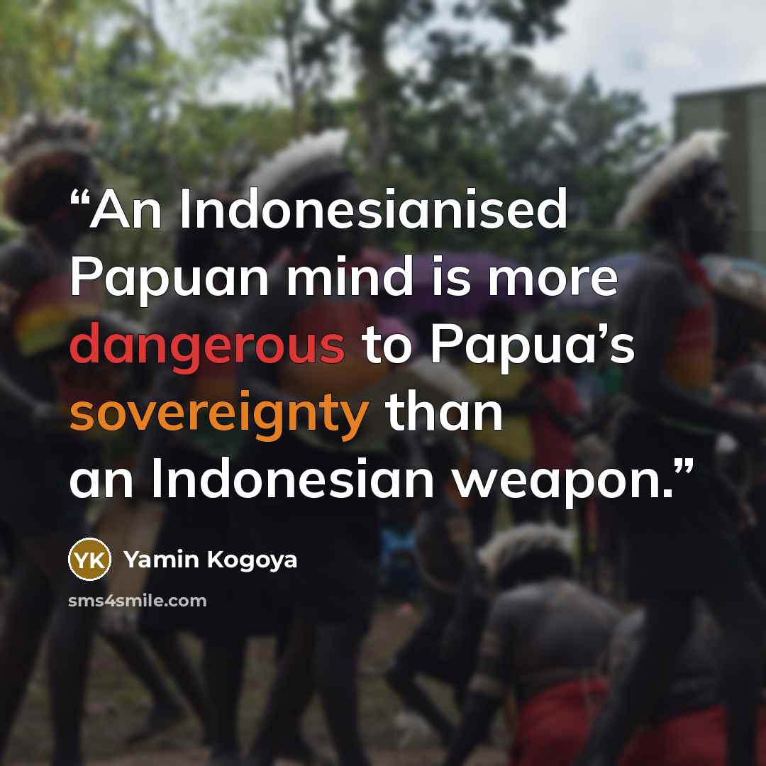 “An Indonesianised Papuan mind is more dangerous to Papua’s sovereignty than an Indonesian weapon.” quote by Yamin Kogoya