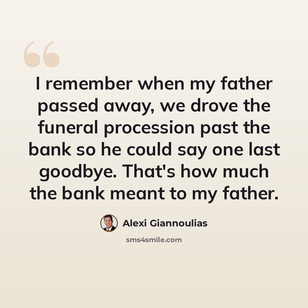 “I remember when my father passed away, we drove the funeral procession past the bank so he could say one last goodbye. That's how much the bank meant to my father.” quote by Alexi Giannoulias