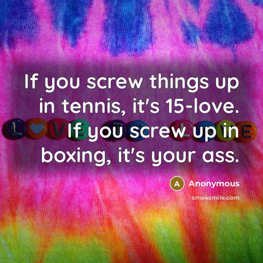 “If you screw things up in tennis, it's 15-love. If you screw up in boxing, it's your ass.” quote by Anonymous