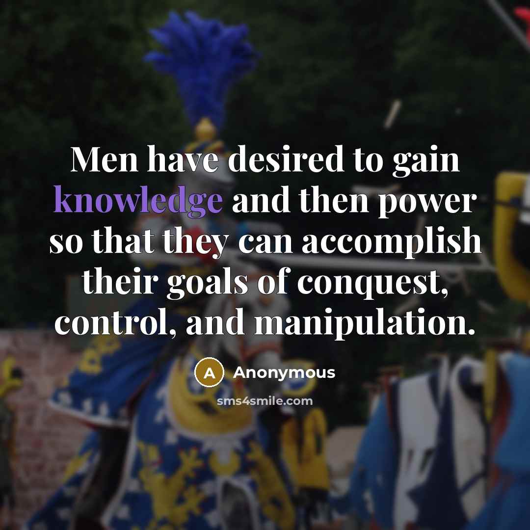 “Men have desired to gain knowledge and then power so that they can accomplish their goals of conquest, control, and manipulation.” quote by Anonymous