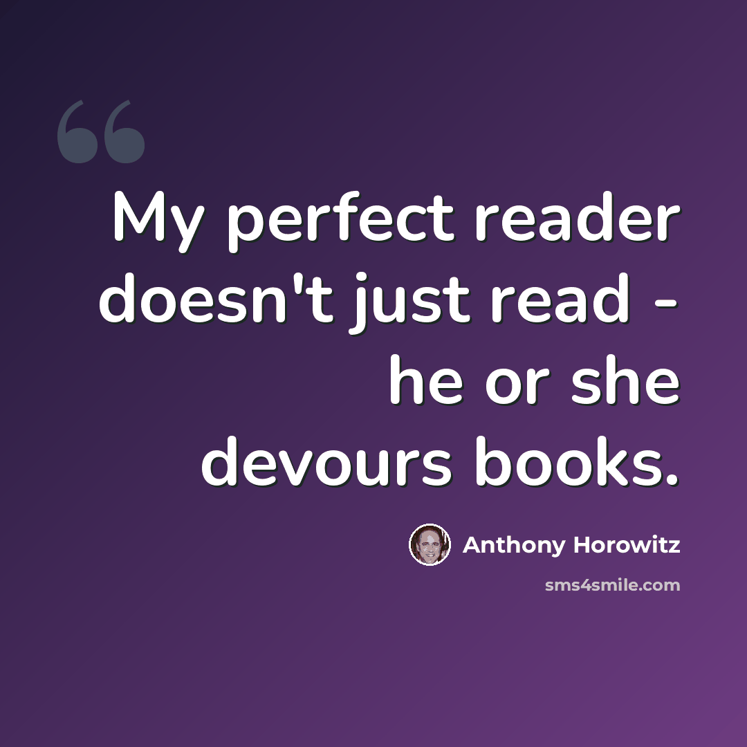 “My perfect reader doesn't just read - he or she devours books.” quote by Anthony Horowitz