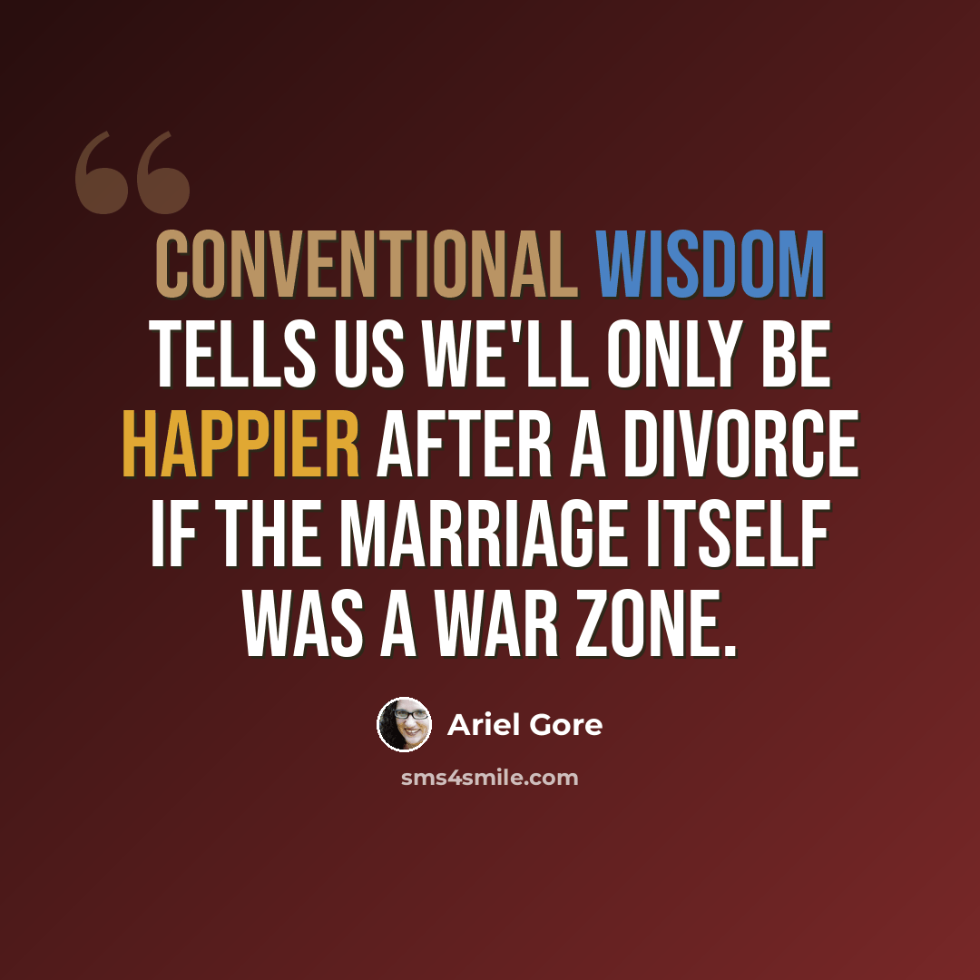 “Conventional wisdom tells us we'll only be happier after a divorce if the marriage itself was a war zone.” quote by Ariel Gore