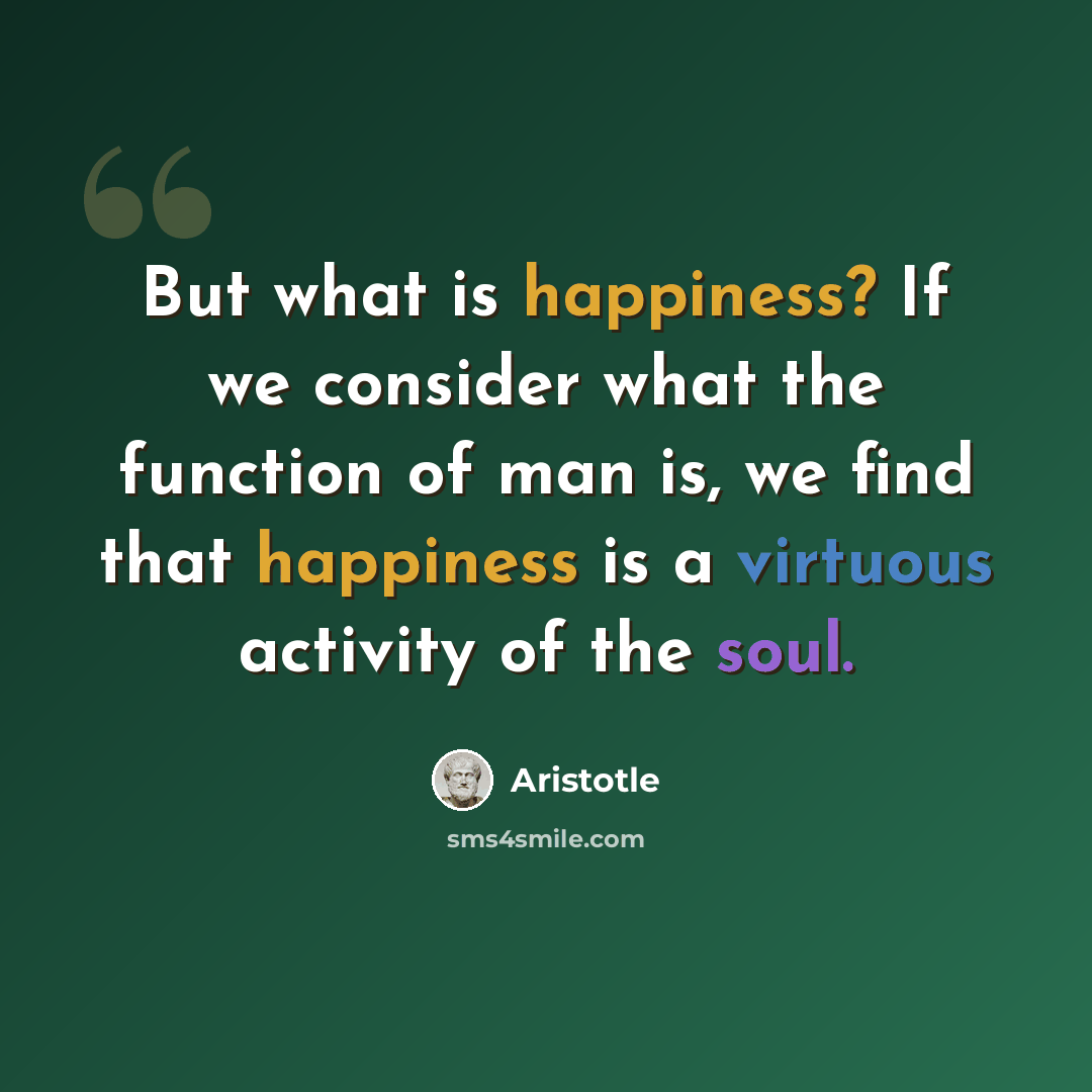 “But what is happiness? If we consider what the function of man is, we find that happiness is a virtuous activity of the soul.” quote by Aristotle
