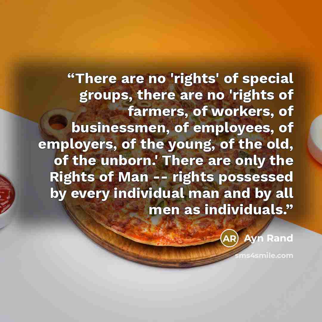 “There are no 'rights' of special groups, there are no 'rights of farmers, of workers, of businessmen, of employees, of employers, of the young, of the old, of the unborn.' There are only the Rights of Man -- rights possessed by every individual man and by all men as individuals.” quote by Ayn Rand
