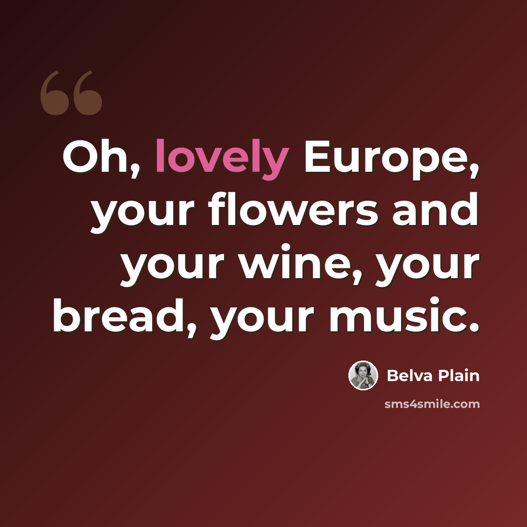 “Oh, lovely Europe, your flowers and your wine, your bread, your music.” quote by Belva Plain