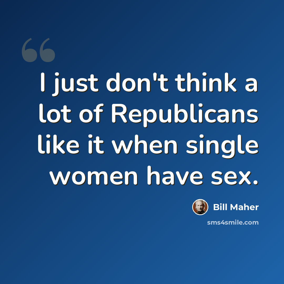 “I just don't think a lot of Republicans like it when single women have sex.” quote by Bill Maher