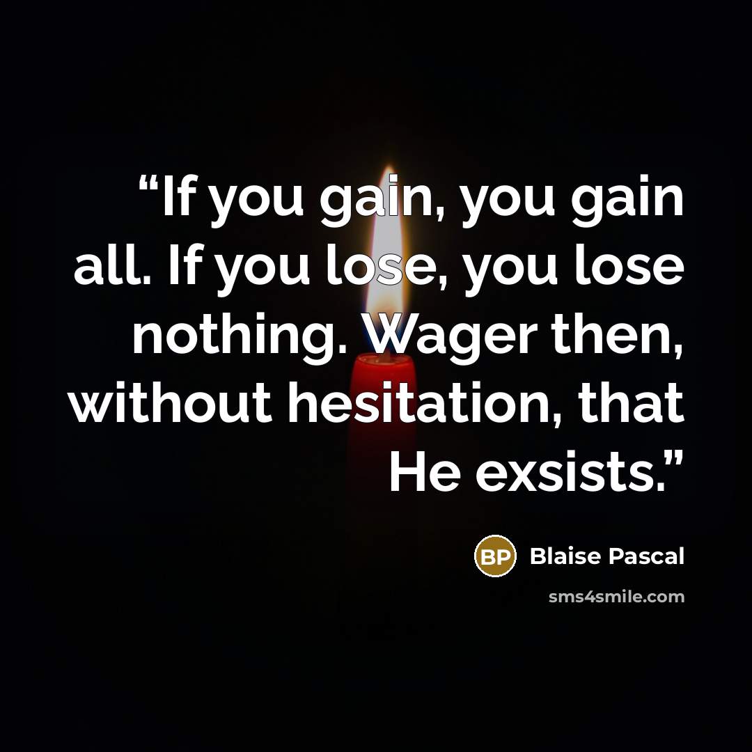 “If you gain, you gain all. If you lose, you lose nothing. Wager then, without hesitation, that He exsists.” quote by Blaise Pascal