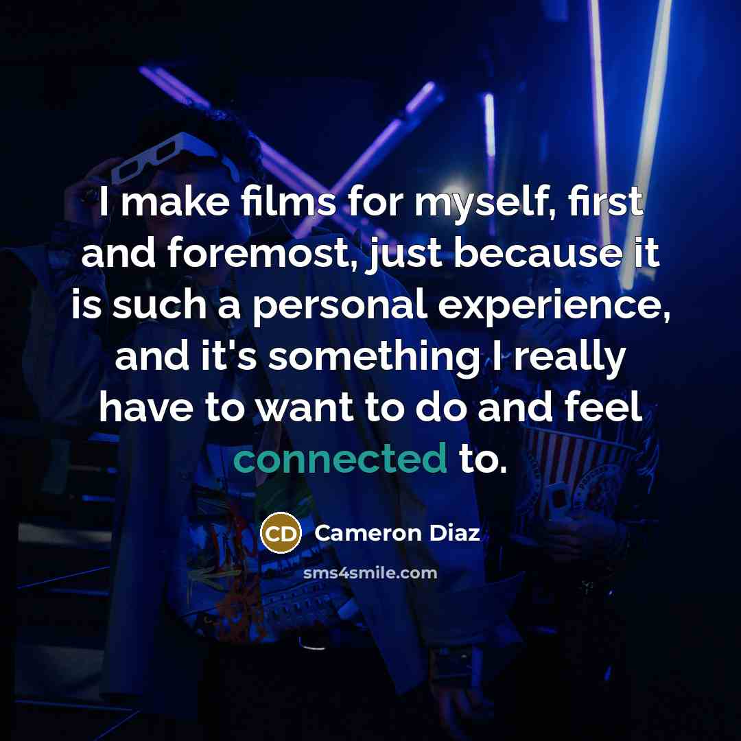 “I make films for myself, first and foremost, just because it is such a personal experience, and it's something I really have to want to do and feel connected to.” quote by Cameron Diaz