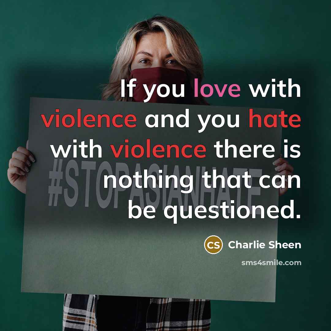 “If you love with violence and you hate with violence there is nothing that can be questioned.” quote by Charlie Sheen