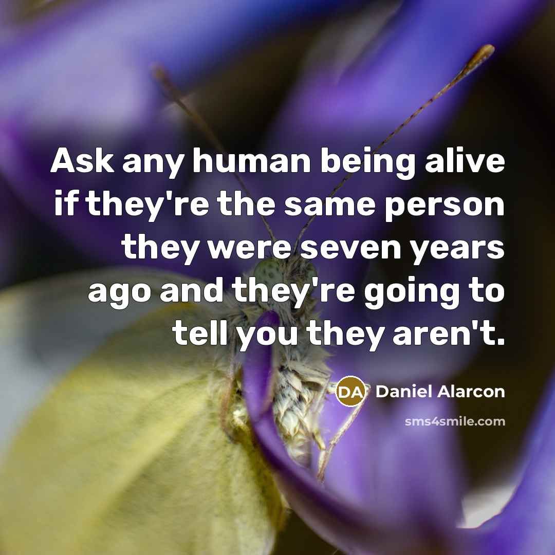“Ask any human being alive if they're the same person they were seven years ago and they're going to tell you they aren't.” quote by Daniel Alarcon