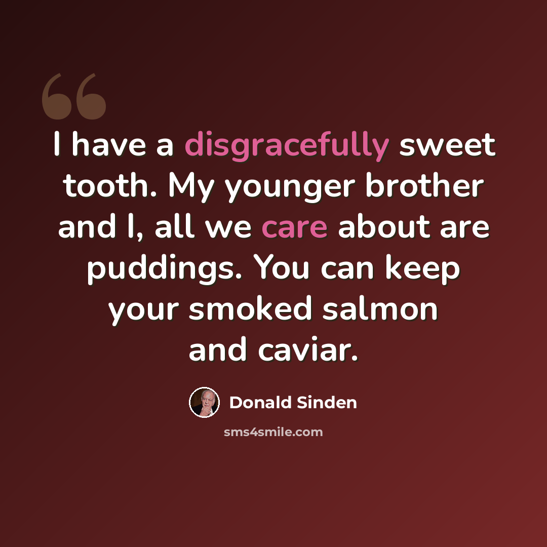 “I have a disgracefully sweet tooth. My younger brother and I, all we care about are puddings. You can keep your smoked salmon and caviar.” quote by Donald Sinden
