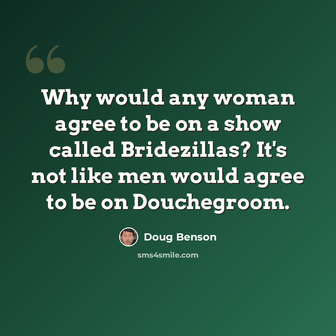 “Why would any woman agree to be on a show called Bridezillas? It's not like men would agree to be on Douchegroom.” quote by Doug Benson