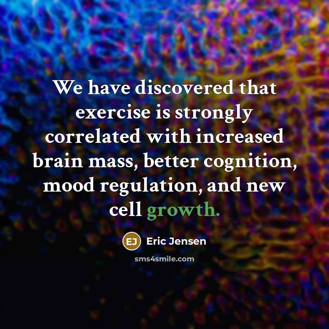 “We have discovered that exercise is strongly correlated with increased brain mass, better cognition, mood regulation, and new cell growth.” quote by Eric Jensen