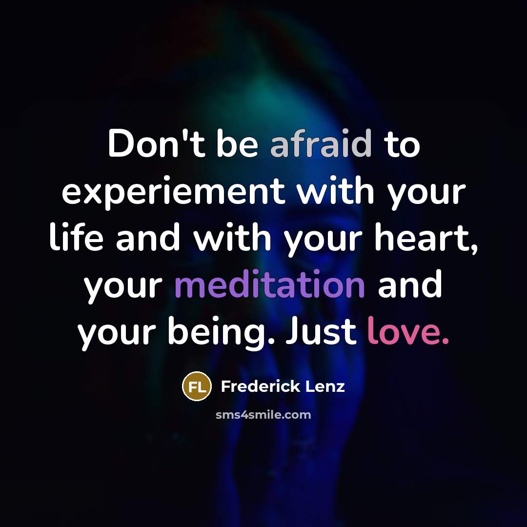 “Don't be afraid to experiement with your life and with your heart, your meditation and your being. Just love.” quote by Frederick Lenz